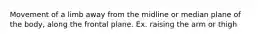 Movement of a limb away from the midline or median plane of the body, along the frontal plane. Ex. raising the arm or thigh