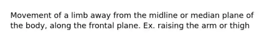 Movement of a limb away from the midline or median plane of the body, along the frontal plane. Ex. raising the arm or thigh