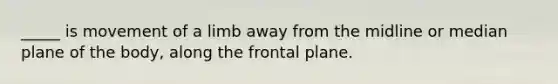 _____ is movement of a limb away from the midline or median plane of the body, along the frontal plane.