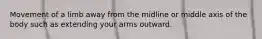 Movement of a limb away from the midline or middle axis of the body such as extending your arms outward.