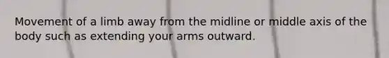 Movement of a limb away from the midline or middle axis of the body such as extending your arms outward.