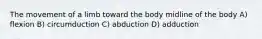 The movement of a limb toward the body midline of the body A) flexion B) circumduction C) abduction D) adduction