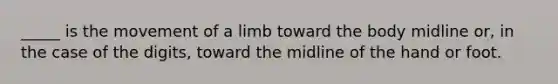 _____ is the movement of a limb toward the body midline or, in the case of the digits, toward the midline of the hand or foot.