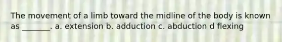 The movement of a limb toward the midline of the body is known as _______. a. extension b. adduction c. abduction d flexing