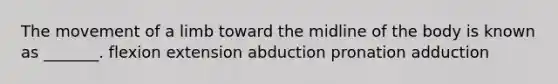 The movement of a limb toward the midline of the body is known as _______. flexion extension abduction pronation adduction