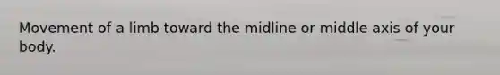 Movement of a limb toward the midline or middle axis of your body.