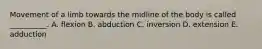 Movement of a limb towards the midline of the body is called __________. A. flexion B. abduction C. inversion D. extension E. adduction