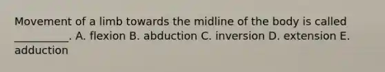 Movement of a limb towards the midline of the body is called __________. A. flexion B. abduction C. inversion D. extension E. adduction