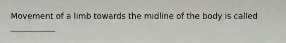 Movement of a limb towards the midline of the body is called ___________