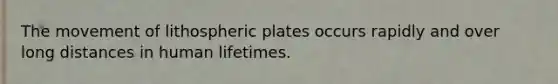 The movement of lithospheric plates occurs rapidly and over long distances in human lifetimes.