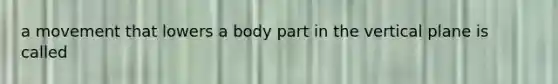 a movement that lowers a body part in the vertical plane is called