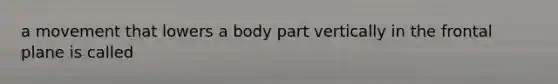a movement that lowers a body part vertically in the frontal plane is called