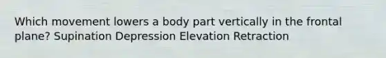 Which movement lowers a body part vertically in the frontal plane? Supination Depression Elevation Retraction