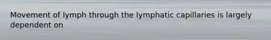 Movement of lymph through the lymphatic capillaries is largely dependent on