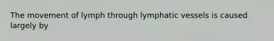 The movement of lymph through <a href='https://www.questionai.com/knowledge/ki6sUebkzn-lymphatic-vessels' class='anchor-knowledge'>lymphatic vessels</a> is caused largely by