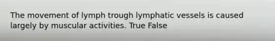 The movement of lymph trough <a href='https://www.questionai.com/knowledge/ki6sUebkzn-lymphatic-vessels' class='anchor-knowledge'>lymphatic vessels</a> is caused largely by muscular activities. True False