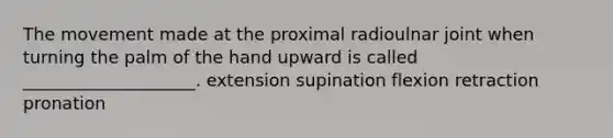 The movement made at the proximal radioulnar joint when turning the palm of the hand upward is called ____________________. extension supination flexion retraction pronation