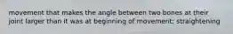 movement that makes the angle between two bones at their joint larger than it was at beginning of movement; straightening