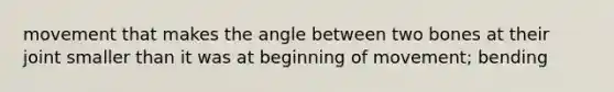 movement that makes the angle between two bones at their joint smaller than it was at beginning of movement; bending