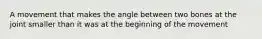 A movement that makes the angle between two bones at the joint smaller than it was at the beginning of the movement