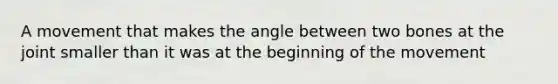 A movement that makes the angle between two bones at the joint smaller than it was at the beginning of the movement