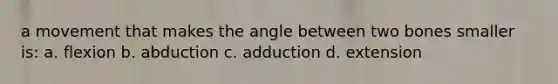 a movement that makes the angle between two bones smaller is: a. flexion b. abduction c. adduction d. extension