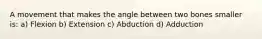 A movement that makes the angle between two bones smaller is: a) Flexion b) Extension c) Abduction d) Adduction