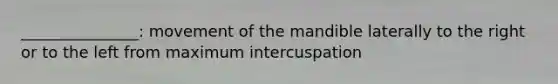 _______________: movement of the mandible laterally to the right or to the left from maximum intercuspation