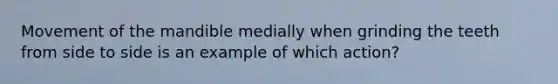 Movement of the mandible medially when grinding the teeth from side to side is an example of which action?