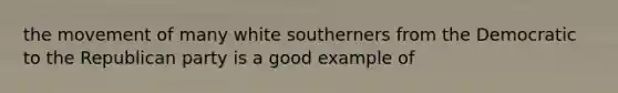 the movement of many white southerners from the Democratic to the Republican party is a good example of