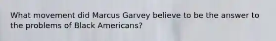 What movement did Marcus Garvey believe to be the answer to the problems of Black Americans?