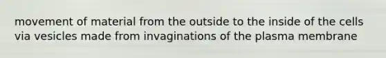 movement of material from the outside to the inside of the cells via vesicles made from invaginations of the plasma membrane