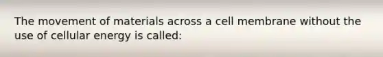 The movement of materials across a cell membrane without the use of cellular energy is called: