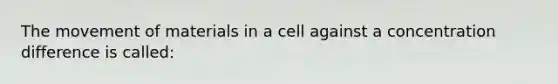 The movement of materials in a cell against a concentration difference is called: