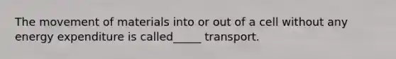 The movement of materials into or out of a cell without any energy expenditure is called_____ transport.