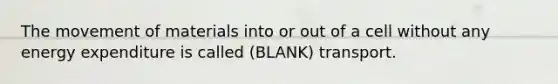 The movement of materials into or out of a cell without any energy expenditure is called (BLANK) transport.