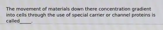 The movement of materials down there concentration gradient into cells through the use of special carrier or channel proteins is called_____.