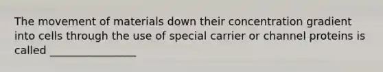 The movement of materials down their concentration gradient into cells through the use of special carrier or channel proteins is called ________________