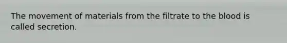 The movement of materials from the filtrate to the blood is called secretion.
