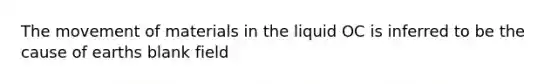 The movement of materials in the liquid OC is inferred to be the cause of earths blank field