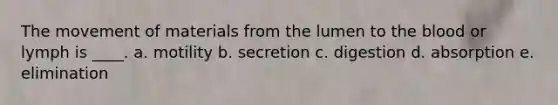 The movement of materials from the lumen to the blood or lymph is ____. a. motility b. secretion c. digestion d. absorption e. elimination