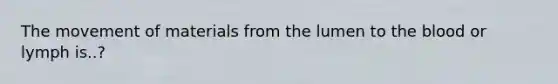 The movement of materials from the lumen to the blood or lymph is..?