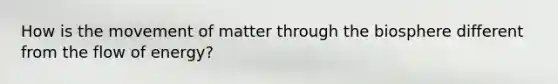 How is the movement of matter through the biosphere different from the flow of energy?