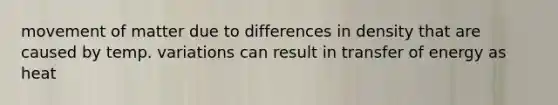 movement of matter due to differences in density that are caused by temp. variations can result in transfer of energy as heat