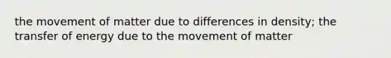 the movement of matter due to differences in density; the transfer of energy due to the movement of matter