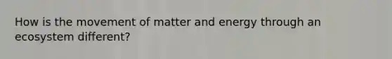 How is the movement of matter and energy through an ecosystem different?
