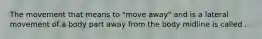 The movement that means to "move away" and is a lateral movement of a body part away from the body midline is called .