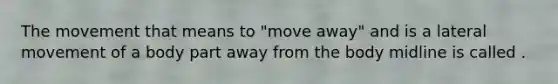 The movement that means to "move away" and is a lateral movement of a body part away from the body midline is called .