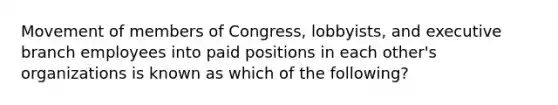 Movement of members of Congress, lobbyists, and executive branch employees into paid positions in each other's organizations is known as which of the following?