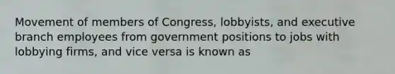 Movement of members of Congress, lobbyists, and executive branch employees from government positions to jobs with lobbying firms, and vice versa is known as